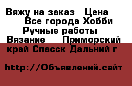 Вяжу на заказ › Цена ­ 800 - Все города Хобби. Ручные работы » Вязание   . Приморский край,Спасск-Дальний г.